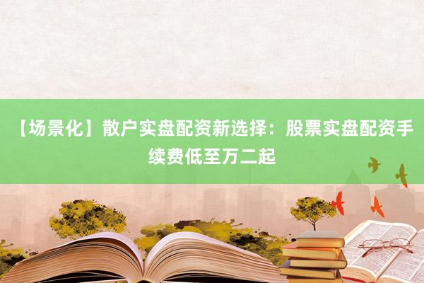 【场景化】散户实盘配资新选择：股票实盘配资手续费低至万二起