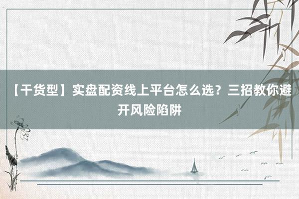 【干货型】实盘配资线上平台怎么选？三招教你避开风险陷阱