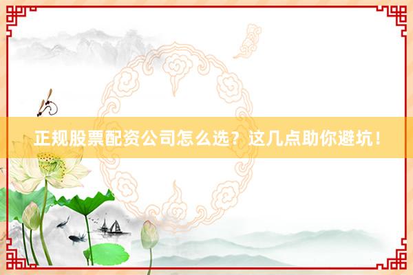 正规股票配资公司怎么选？这几点助你避坑！