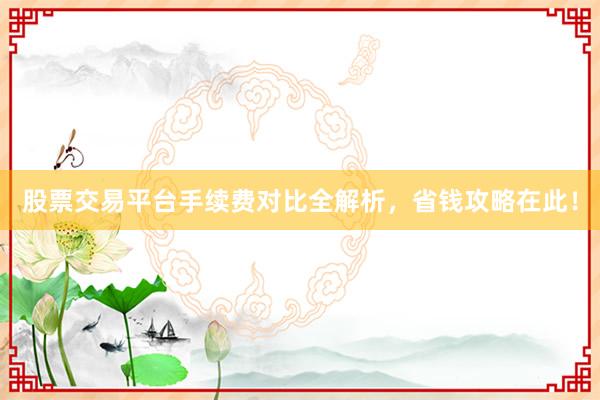 股票交易平台手续费对比全解析，省钱攻略在此！