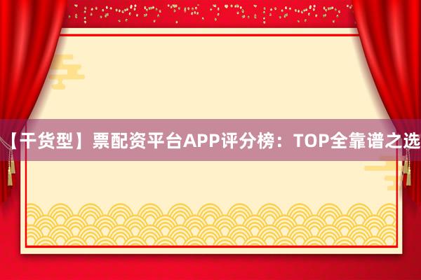 【干货型】票配资平台APP评分榜：TOP全靠谱之选