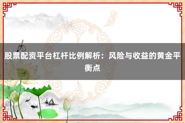 股票配资平台杠杆比例解析：风险与收益的黄金平衡点