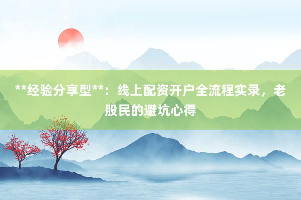 **经验分享型**：线上配资开户全流程实录，老股民的避坑心得