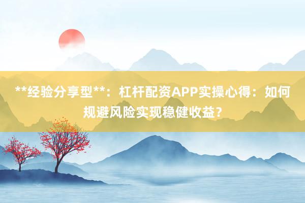 **经验分享型**：杠杆配资APP实操心得：如何规避风险实现稳健收益？