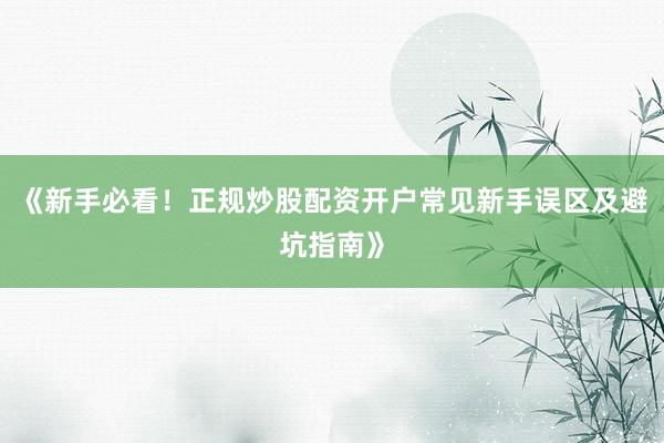 《新手必看！正规炒股配资开户常见新手误区及避坑指南》