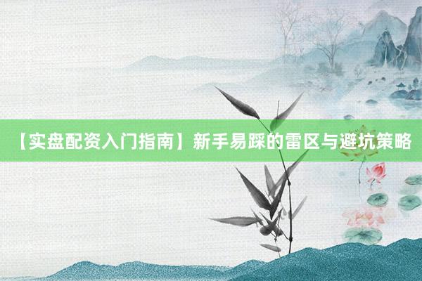 【实盘配资入门指南】新手易踩的雷区与避坑策略