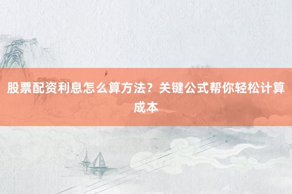 股票配资利息怎么算方法？关键公式帮你轻松计算成本