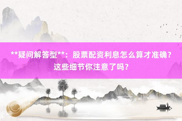 **疑问解答型**：股票配资利息怎么算才准确？这些细节你注意了吗？