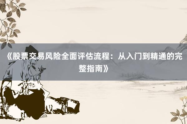 《股票交易风险全面评估流程：从入门到精通的完整指南》