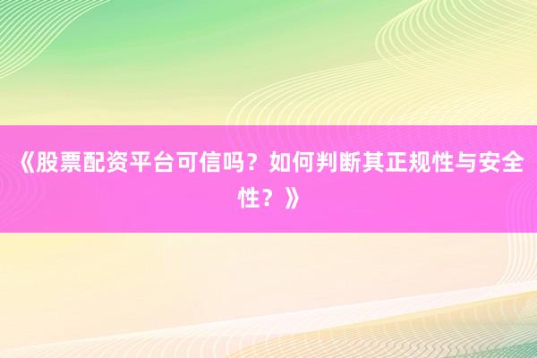 《股票配资平台可信吗？如何判断其正规性与安全性？》