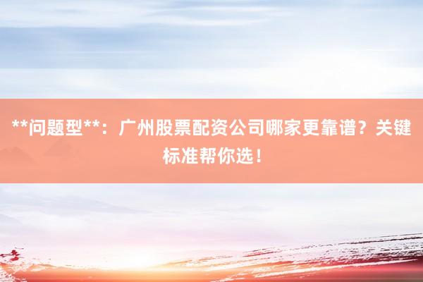**问题型**：广州股票配资公司哪家更靠谱？关键标准帮你选！
