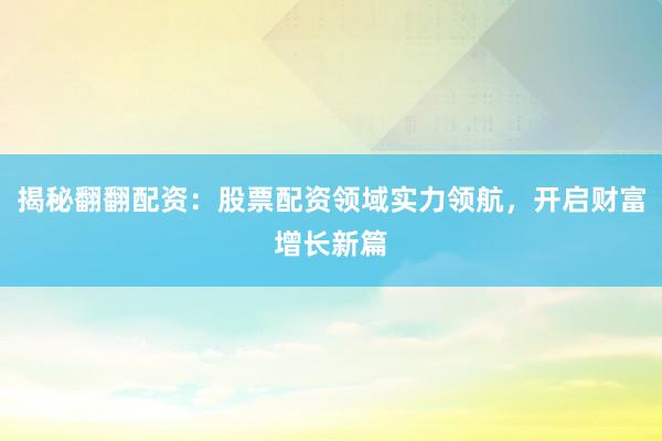 揭秘翻翻配资：股票配资领域实力领航，开启财富增长新篇
