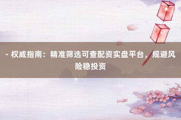 - 权威指南：精准筛选可查配资实盘平台，规避风险稳投资
