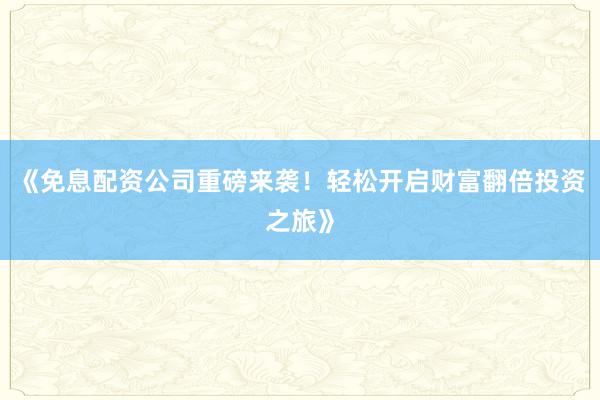 《免息配资公司重磅来袭！轻松开启财富翻倍投资之旅》
