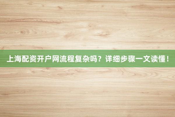 上海配资开户网流程复杂吗？详细步骤一文读懂！