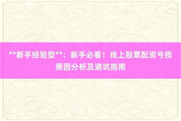 **新手经验型**：新手必看！线上股票配资亏损原因分析及避坑指南
