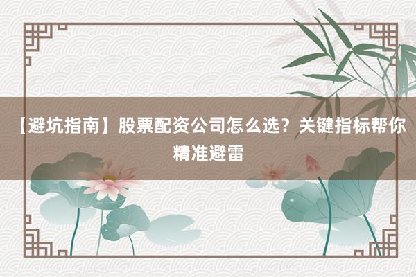 【避坑指南】股票配资公司怎么选？关键指标帮你精准避雷