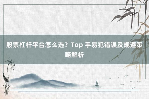 股票杠杆平台怎么选？Top 手易犯错误及规避策略解析