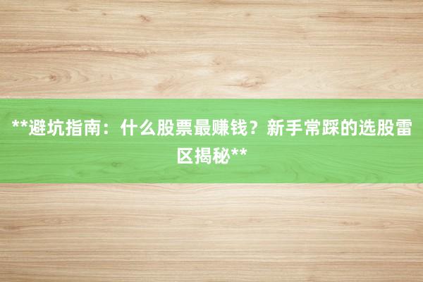 **避坑指南：什么股票最赚钱？新手常踩的选股雷区揭秘**