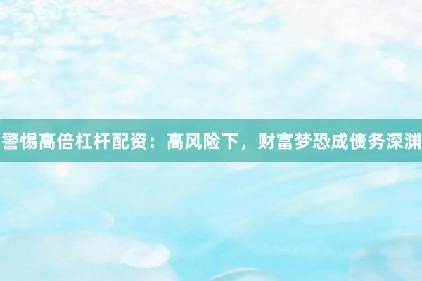 警惕高倍杠杆配资：高风险下，财富梦恐成债务深渊