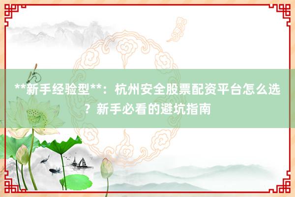 **新手经验型**：杭州安全股票配资平台怎么选？新手必看的避坑指南