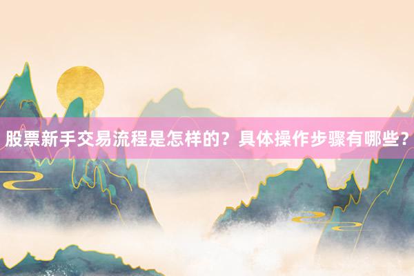 股票新手交易流程是怎样的？具体操作步骤有哪些？