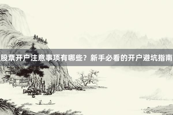 股票开户注意事项有哪些？新手必看的开户避坑指南