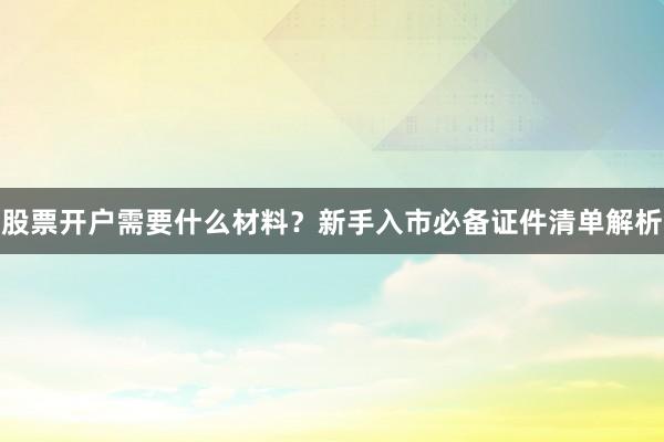 股票开户需要什么材料？新手入市必备证件清单解析