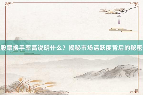 股票换手率高说明什么？揭秘市场活跃度背后的秘密