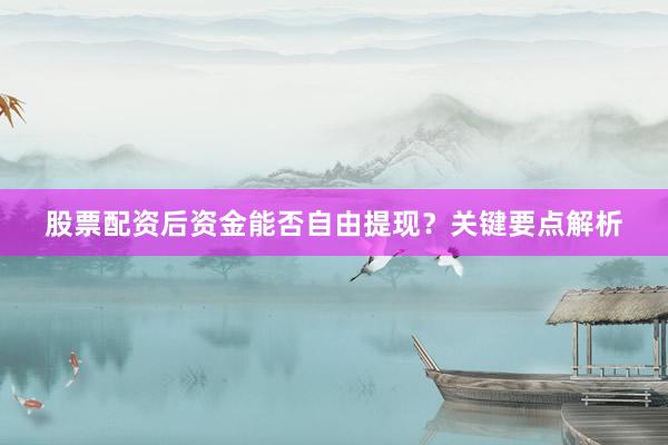 股票配资后资金能否自由提现？关键要点解析