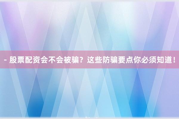 - 股票配资会不会被骗？这些防骗要点你必须知道！