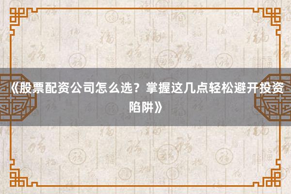《股票配资公司怎么选？掌握这几点轻松避开投资陷阱》