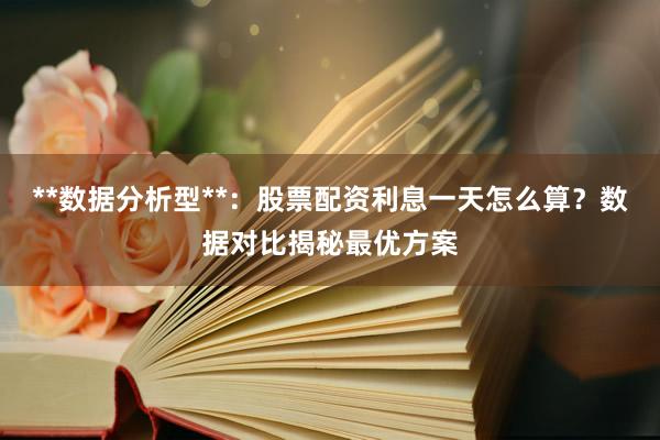 **数据分析型**：股票配资利息一天怎么算？数据对比揭秘最优方案