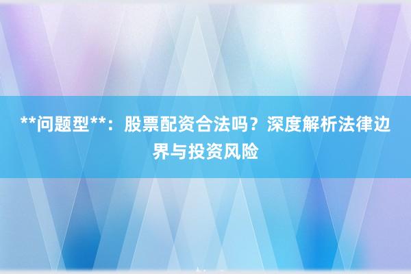 **问题型**：股票配资合法吗？深度解析法律边界与投资风险