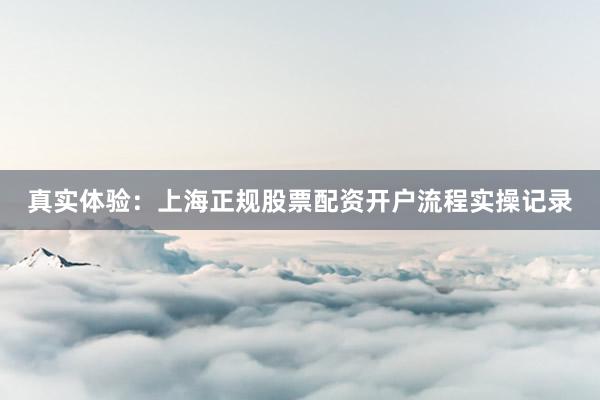 真实体验：上海正规股票配资开户流程实操记录