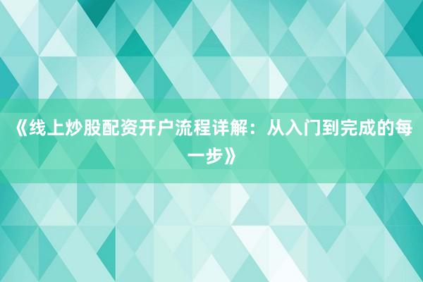 《线上炒股配资开户流程详解：从入门到完成的每一步》