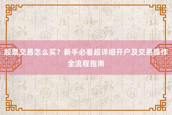 股票交易怎么买？新手必看超详细开户及交易操作全流程指南