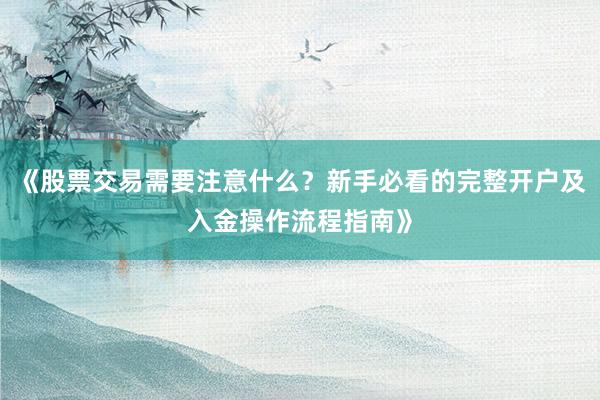 《股票交易需要注意什么？新手必看的完整开户及入金操作流程指南》