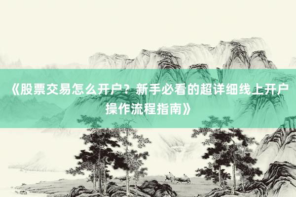《股票交易怎么开户？新手必看的超详细线上开户操作流程指南》