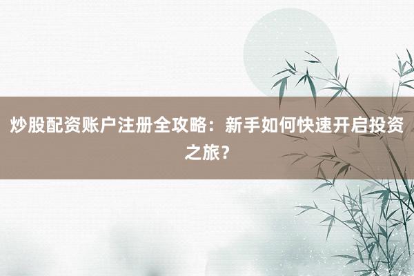 炒股配资账户注册全攻略：新手如何快速开启投资之旅？