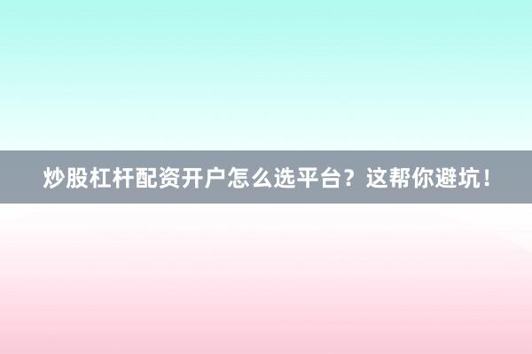 炒股杠杆配资开户怎么选平台？这帮你避坑！