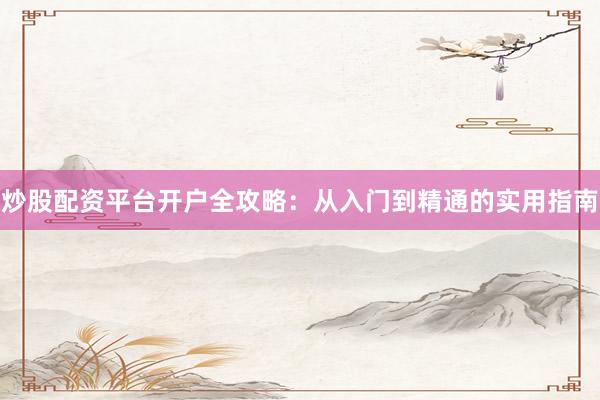 炒股配资平台开户全攻略：从入门到精通的实用指南
