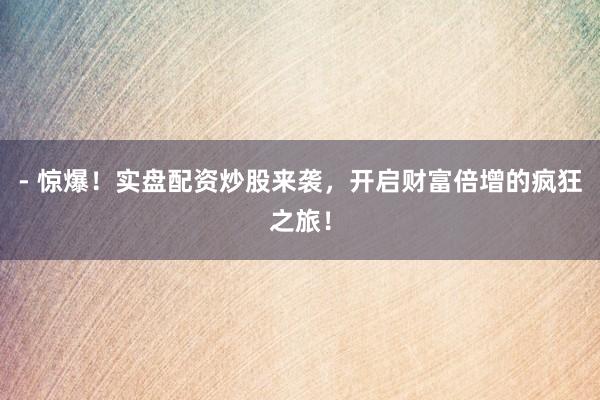 - 惊爆！实盘配资炒股来袭，开启财富倍增的疯狂之旅！