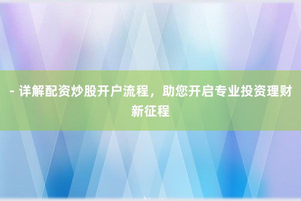 - 详解配资炒股开户流程，助您开启专业投资理财新征程