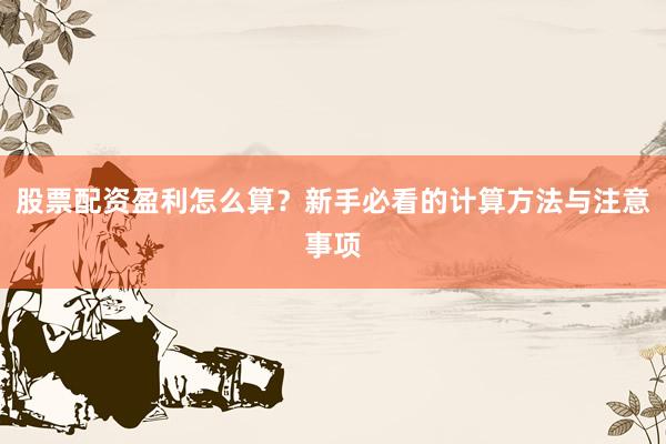 股票配资盈利怎么算？新手必看的计算方法与注意事项