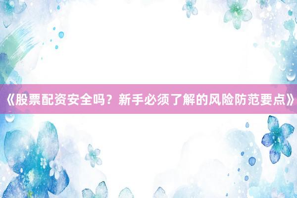 《股票配资安全吗？新手必须了解的风险防范要点》