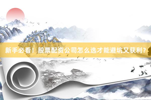 新手必看！股票配资公司怎么选才能避坑又获利？