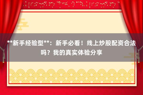 **新手经验型**：新手必看！线上炒股配资合法吗？我的真实体验分享