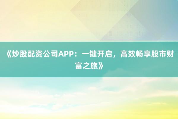 《炒股配资公司APP：一键开启，高效畅享股市财富之旅》