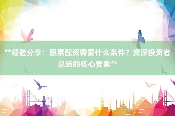 **经验分享：股票配资需要什么条件？资深投资者总结的核心要素**